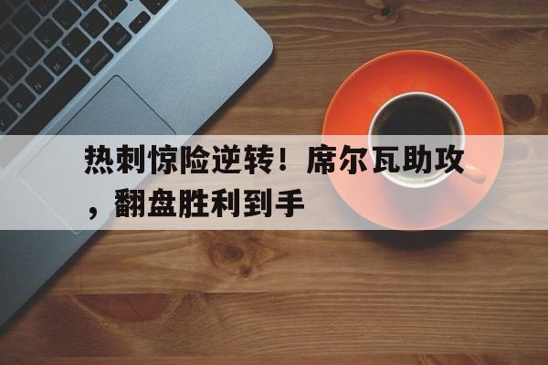 包含热刺惊险逆转！席尔瓦助攻，翻盘胜利到手的词条